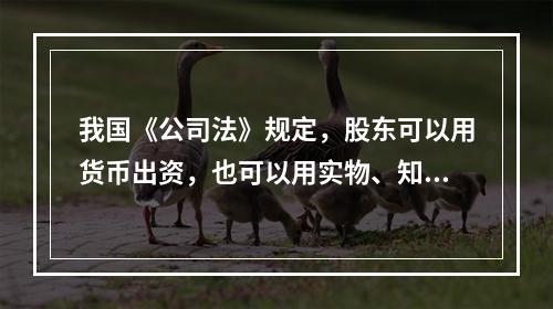 我国《公司法》规定，股东可以用货币出资，也可以用实物、知识产