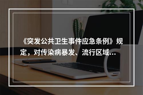 《突发公共卫生事件应急条例》规定，对传染病暴发、流行区域内流