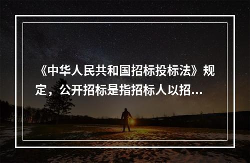 《中华人民共和国招标投标法》规定，公开招标是指招标人以招标