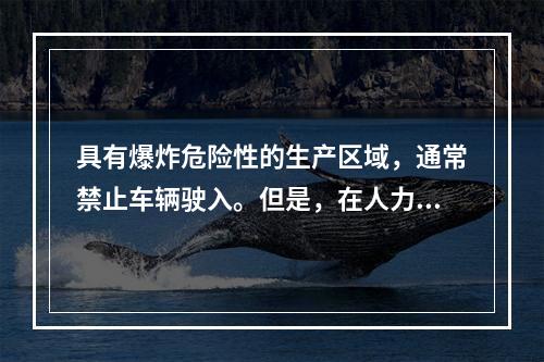 具有爆炸危险性的生产区域，通常禁止车辆驶入。但是，在人力难以