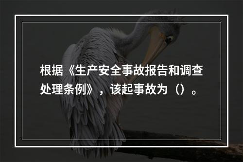 根据《生产安全事故报告和调查处理条例》，该起事故为（）。