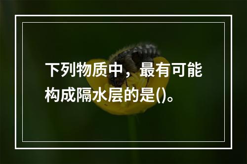 下列物质中，最有可能构成隔水层的是()。