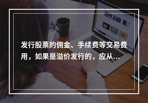 发行股票的佣金、手续费等交易费用，如果是溢价发行的，应从溢价