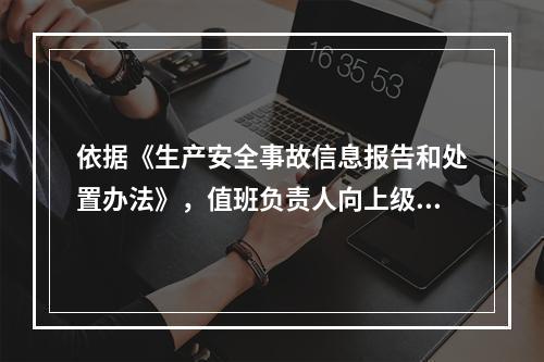 依据《生产安全事故信息报告和处置办法》，值班负责人向上级部门