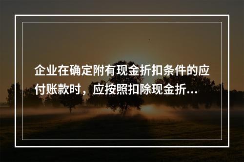 企业在确定附有现金折扣条件的应付账款时，应按照扣除现金折扣后