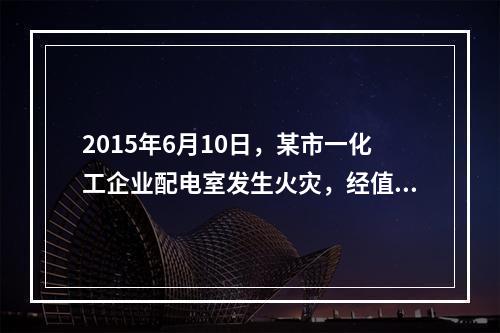 2015年6月10日，某市一化工企业配电室发生火灾，经值班安