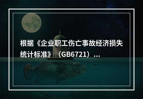 根据《企业职工伤亡事故经济损失统计标准》（GB6721），计