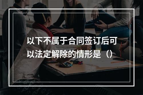 以下不属于合同签订后可以法定解除的情形是（）