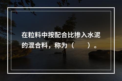 在粒料中按配合比掺入水泥的混合料，称为（　　）。