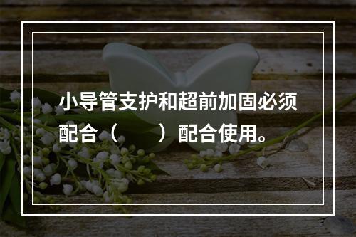 小导管支护和超前加固必须配合（　　）配合使用。