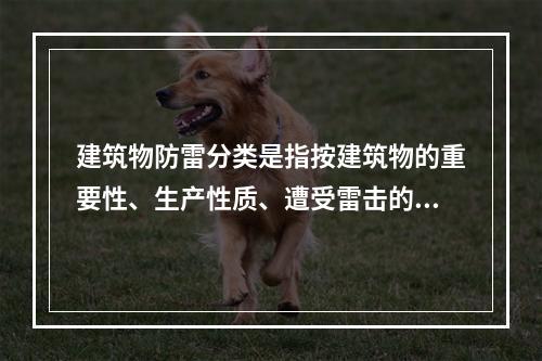 建筑物防雷分类是指按建筑物的重要性、生产性质、遭受雷击的可能