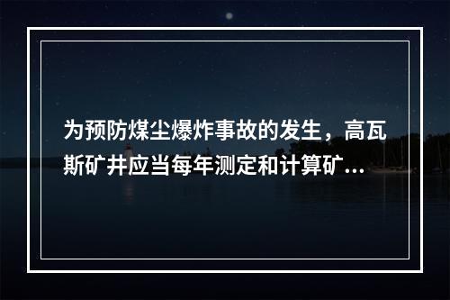 为预防煤尘爆炸事故的发生，高瓦斯矿井应当每年测定和计算矿井、