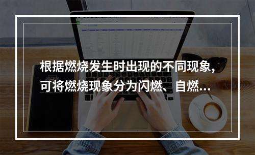 根据燃烧发生时出现的不同现象,可将燃烧现象分为闪燃、自燃和着