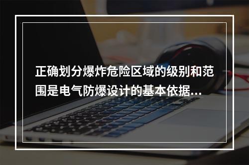 正确划分爆炸危险区域的级别和范围是电气防爆设计的基本依据之一