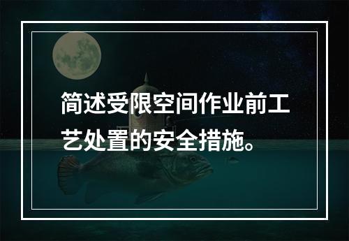 简述受限空间作业前工艺处置的安全措施。