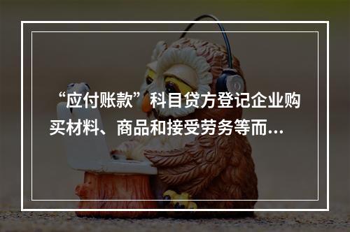 “应付账款”科目贷方登记企业购买材料、商品和接受劳务等而发生