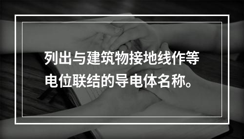 列出与建筑物接地线作等电位联结的导电体名称。