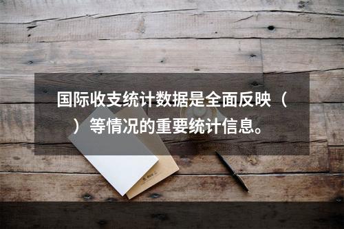 国际收支统计数据是全面反映（　）等情况的重要统计信息。