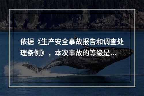 依据《生产安全事故报告和调查处理条例》，本次事故的等级是（）