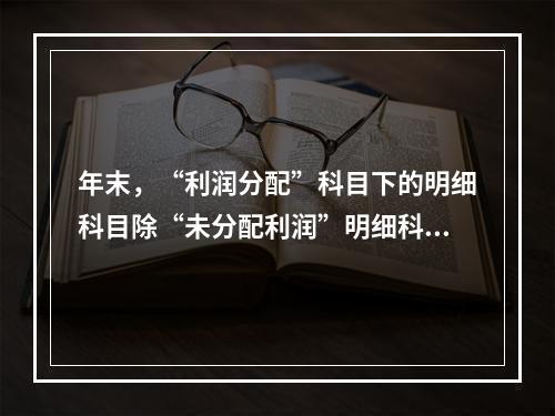 年末，“利润分配”科目下的明细科目除“未分配利润”明细科目外