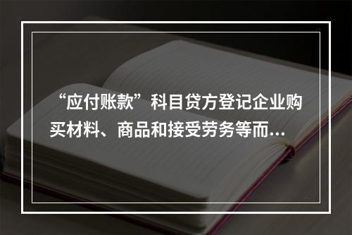 “应付账款”科目贷方登记企业购买材料、商品和接受劳务等而发生