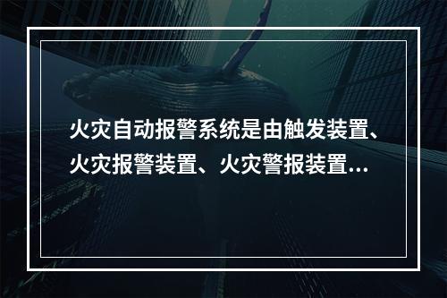 火灾自动报警系统是由触发装置、火灾报警装置、火灾警报装置和电