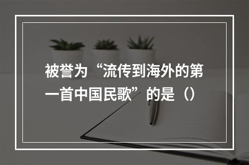 被誉为“流传到海外的第一首中国民歌”的是（）