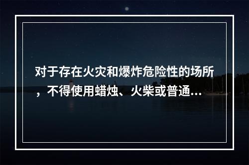 对于存在火灾和爆炸危险性的场所，不得使用蜡烛、火柴或普通灯具