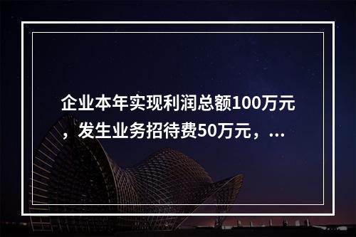 企业本年实现利润总额100万元，发生业务招待费50万元，税务