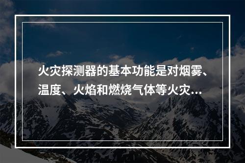 火灾探测器的基本功能是对烟雾、温度、火焰和燃烧气体等火灾参量