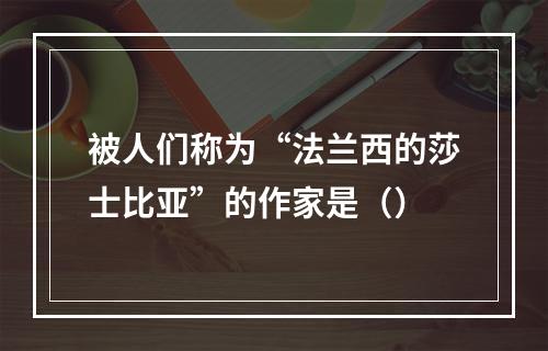 被人们称为“法兰西的莎士比亚”的作家是（）