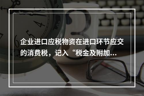 企业进口应税物资在进口环节应交的消费税，记入“税金及附加”科