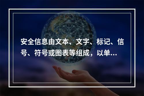 安全信息由文本、文字、标记、信号、符号或图表等组成，以单独或