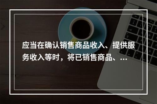 应当在确认销售商品收入、提供服务收入等时，将已销售商品、已提