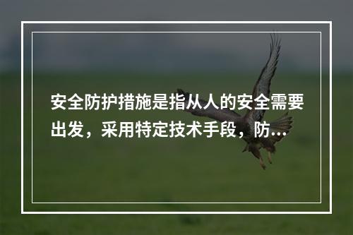 安全防护措施是指从人的安全需要出发，采用特定技术手段，防止仅