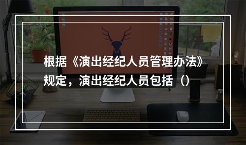 根据《演出经纪人员管理办法》规定，演出经纪人员包括（）