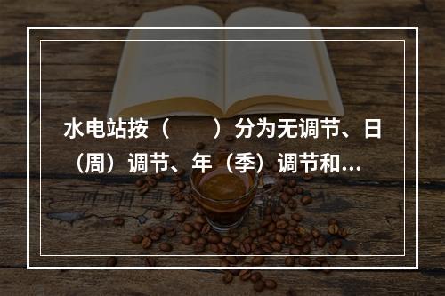 水电站按（　　）分为无调节、日（周）调节、年（季）调节和多