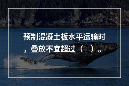 预制混凝土板水平运输时，叠放不宜超过（　）。