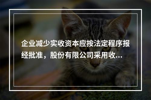 企业减少实收资本应按法定程序报经批准，股份有限公司采用收购本