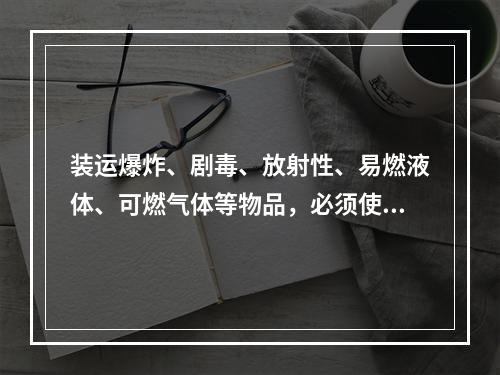 装运爆炸、剧毒、放射性、易燃液体、可燃气体等物品，必须使用符