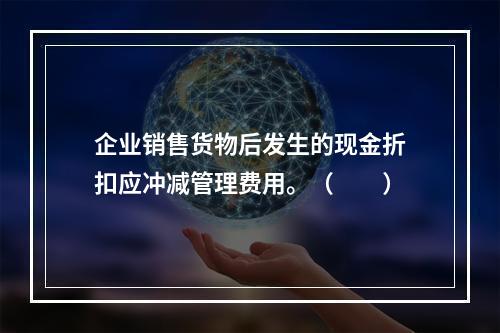 企业销售货物后发生的现金折扣应冲减管理费用。（　　）