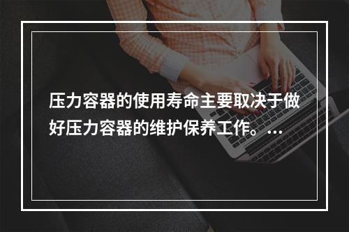 压力容器的使用寿命主要取决于做好压力容器的维护保养工作。下列