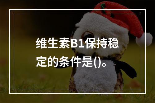 维生素B1保持稳定的条件是()。