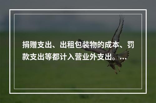 捐赠支出、出租包装物的成本、罚款支出等都计入营业外支出。（　