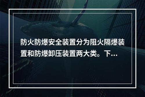 防火防爆安全装置分为阻火隔爆装置和防爆卸压装置两大类。下列关