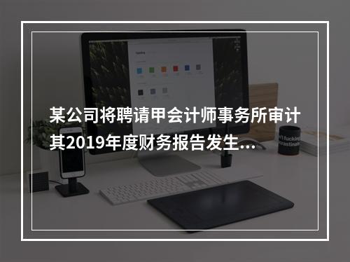 某公司将聘请甲会计师事务所审计其2019年度财务报告发生的相