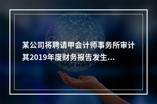 某公司将聘请甲会计师事务所审计其2019年度财务报告发生的相