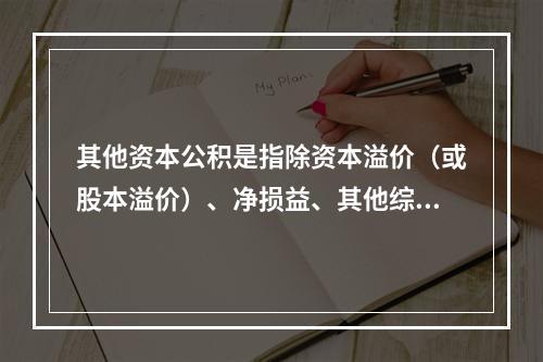 其他资本公积是指除资本溢价（或股本溢价）、净损益、其他综合收