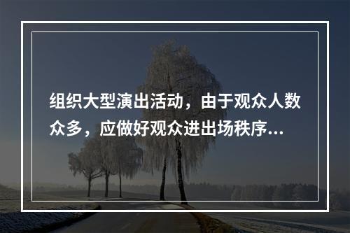 组织大型演出活动，由于观众人数众多，应做好观众进出场秩序的维