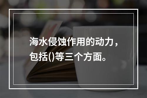 海水侵蚀作用的动力，包括()等三个方面。